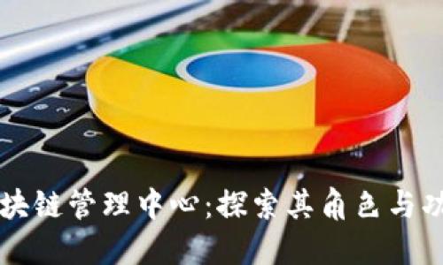 区块链管理中心：探索其角色与功能